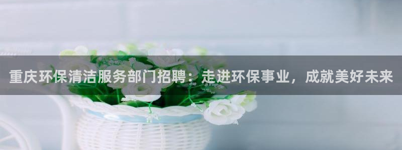 凯发k8国际厅登录雷柏科技：重庆环保清洁服务部门招聘：走进环保事业，成就美好未来